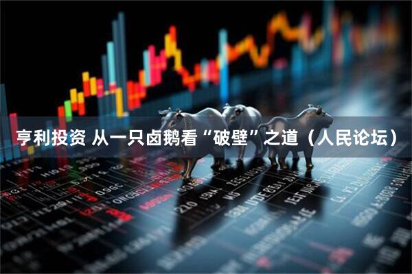 亨利投资 从一只卤鹅看“破壁”之道（人民论坛）