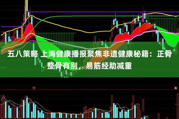 五八策略 上海健康播报聚焦非遗健康秘籍：正骨整骨有别，易筋经助减重