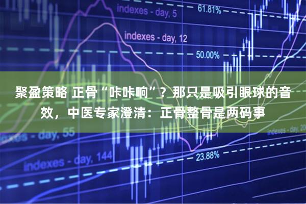 聚盈策略 正骨“咔咔响”？那只是吸引眼球的音效，中医专家澄清：正骨整骨是两码事