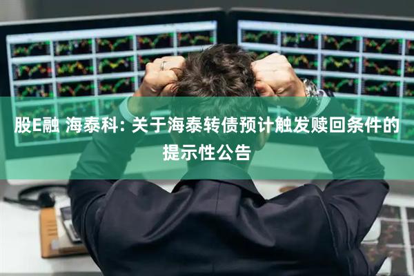 股E融 海泰科: 关于海泰转债预计触发赎回条件的提示性公告