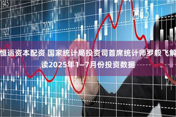 恒运资本配资 国家统计局投资司首席统计师罗毅飞解读2025年1—7月份投资数据