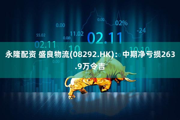 永隆配资 盛良物流(08292.HK)：中期净亏损263.9万令吉