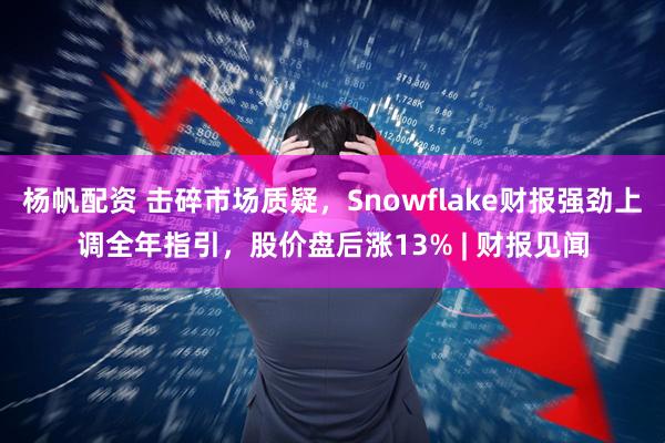 杨帆配资 击碎市场质疑，Snowflake财报强劲上调全年指引，股价盘后涨13% | 财报见闻