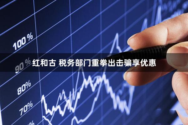 红和古 税务部门重拳出击骗享优惠