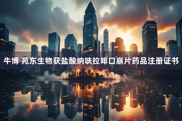 牛博 苑东生物获盐酸纳呋拉啡口崩片药品注册证书