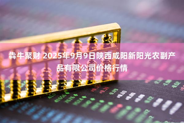 犇牛聚财 2025年9月9日陕西咸阳新阳光农副产品有限公司价格行情