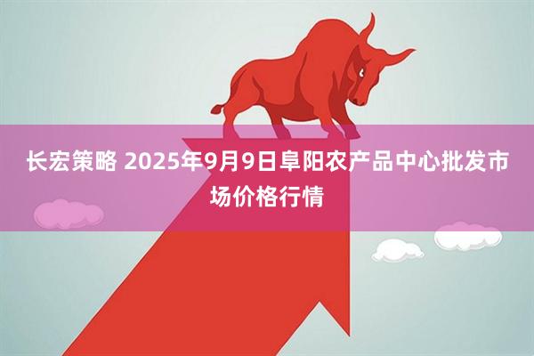 长宏策略 2025年9月9日阜阳农产品中心批发市场价格行情