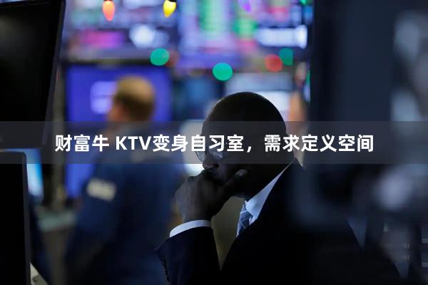 财富牛 KTV变身自习室，需求定义空间