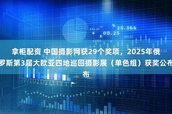 拿柜配资 中国摄影网获29个奖项，2025年俄罗斯第3届大欧亚四地巡回摄影展（单色组）获奖公布