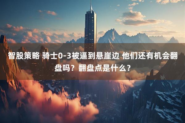 智股策略 骑士0-3被逼到悬崖边 他们还有机会翻盘吗？翻盘点是什么？