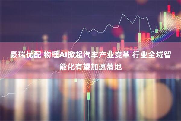 豪瑞优配 物理AI掀起汽车产业变革 行业全域智能化有望加速落地